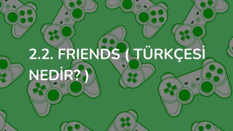 2.2. Frıends ( Türkçesi nedir? )