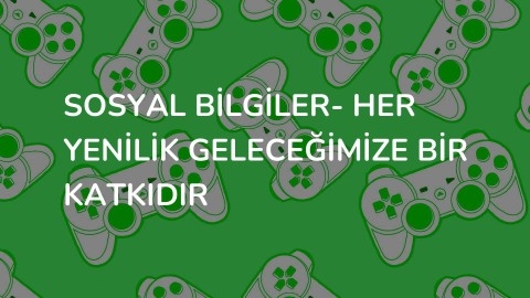 Sosyal Bilgiler- Her Yenilik Geleceğimize Bir Katkıdır