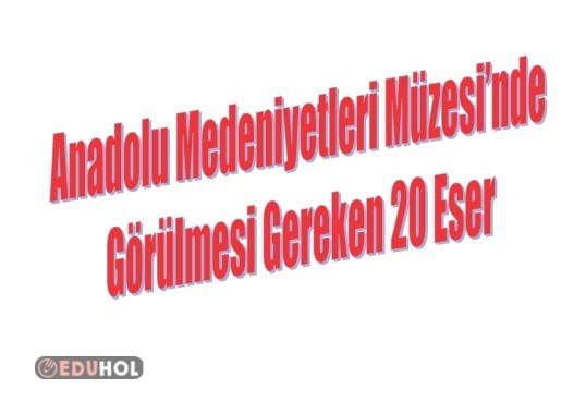Anadolu Medeniyetleri Müzesi’nde Görülmesi Gereken 20 Eser